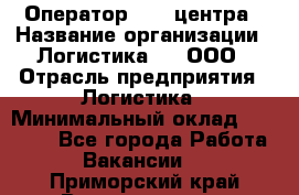 Оператор Call-центра › Название организации ­ Логистика365, ООО › Отрасль предприятия ­ Логистика › Минимальный оклад ­ 25 000 - Все города Работа » Вакансии   . Приморский край,Владивосток г.